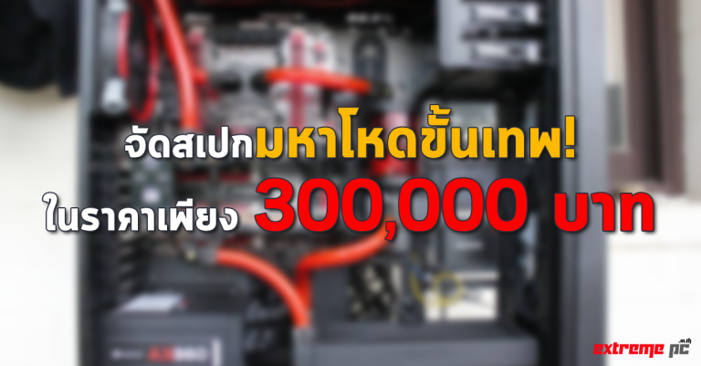 จัดสเปกมหาโหดขั้นเทพในราคาเพียง 300,000 บาท !!