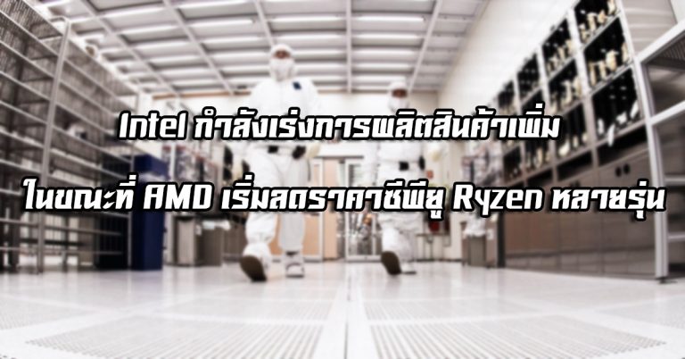 Intel กำลังเร่งการผลิตสินค้าเพิ่ม ในขณะที่ AMD เริ่มลดราคาซีพียู Ryzen หลายรุ่น