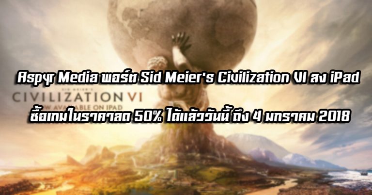 Aspyr Media พอร์ต Sid Meier’s Civilization VI ลง iPad ซื้อเกมในราคาลด 50% ได้แล้ววันนี้ ถึง 4 มกราคม 2018