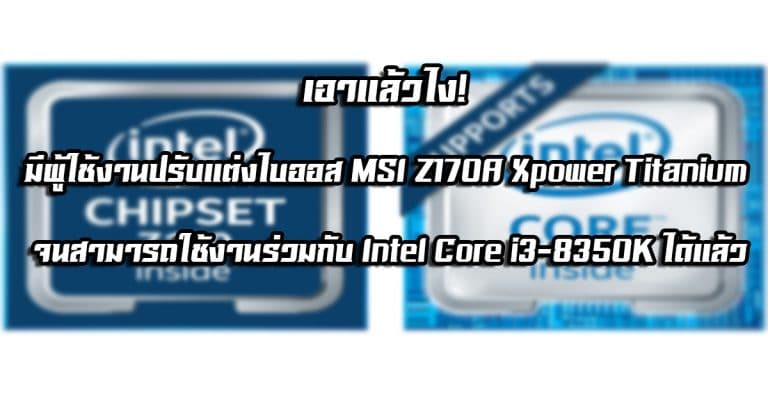 เอาแล้วไง! มีผู้ใช้งานปรับแต่งไบออส MSI Z170A Xpower Titanium จนสามารถใช้งานร่วมกับ Intel Core i3-8350K (Coffee Lake) ได้แล้ว