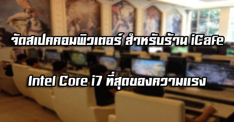 จัดสเปคคอมพิวเตอร์ สำหรับร้าน iCafe – Intel® Core™ i7 ที่สุดของความแรง