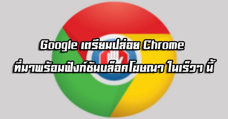 Google เตรียมปล่อย Google Chrome ที่มาพร้อมฟังก์ชันบล็อคโฆษณาเร็วๆ นี้