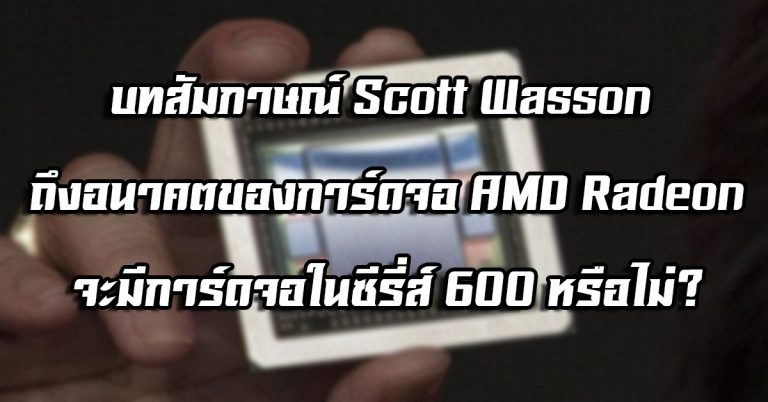 บทสัมภาษณ์ Scott Wasson ถึงอนาคตของการ์ดจอ AMD Radeon – จะมีการ์ดจอในซีรี่ส์ 600 หรือไม่?