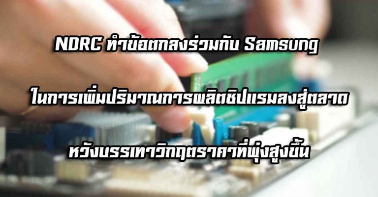 NDRC ทำข้อตกลงร่วมกับ Samsung ในการเพิ่มปริมาณการผลิตชิปแรมลงสู่ตลาด – หวังบรรเทาวิกฤตราคาที่พุ่งสูงขึ้น