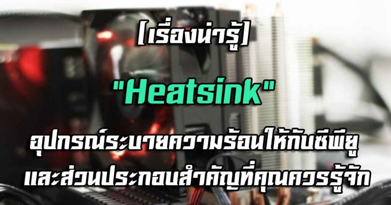 [เรื่องน่ารู้] “Heatsink” อุปกรณ์ระบายความร้อนให้กับซีพียู และส่วนประกอบสำคัญที่คุณควรรู้จัก