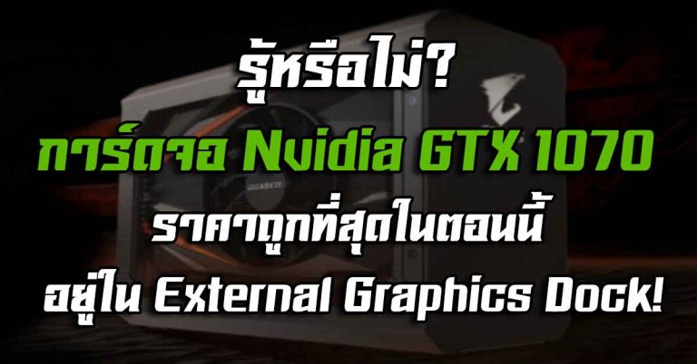 รู้หรือไม่ – การ์ดจอ Nvidia GTX 1070 ราคาถูกที่สุดในตอนนี้ มันอยู่ใน External Graphics Dock!