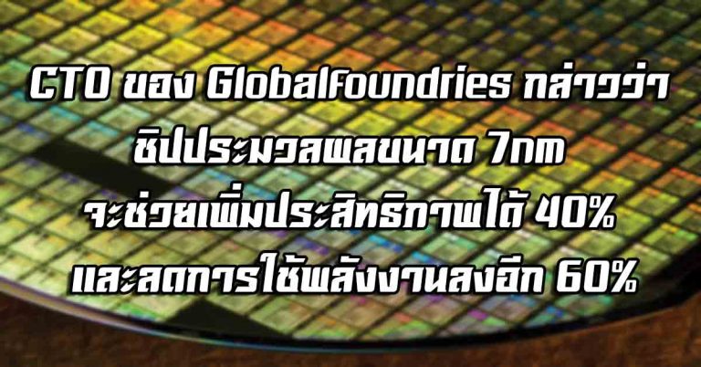 CTO ของ Globalfoundries กล่าวว่า ชิปประมวลผลขนาด 7nm จะช่วยเพิ่มประสิทธิภาพได้ 40% และลดการใช้พลังงานลงอีก 60%