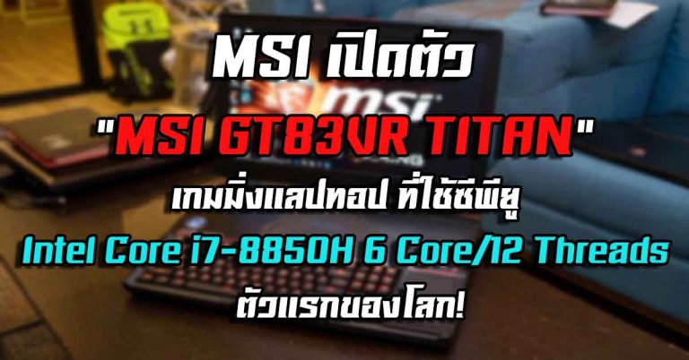 MSI เปิดตัว “MSI GT83VR TITAN” เกมมิ่งแลปทอป ที่ใช้ซีพียู Intel Core i7-8850H 6 Core/12 Threads ตัวแรกของโลก!