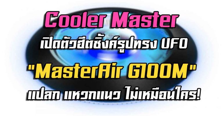 Cooler Master เปิดตัวฮีตซิ้งค์รูปทรง UFO – MasterAir G100M แปลก แหวกแนว ไม่เหมือนใคร!
