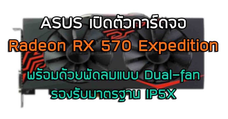 ASUS เปิดตัวการ์ดจอ Radeon RX 570 Expedition พร้อมด้วยพัดลมแบบ Dual-fan รองรับมาตรฐาน IP5X
