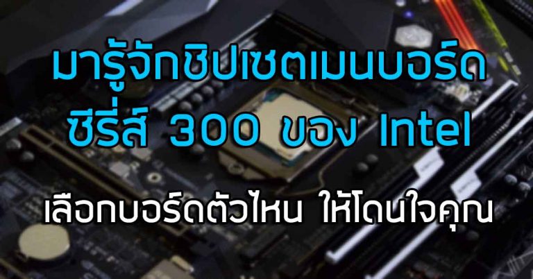 มารู้จักชิปเซตเมนบอร์ดซีรี่ส์ 300 ของ Intel – เลือกบอร์ดตัวไหน ให้โดนใจคุณ