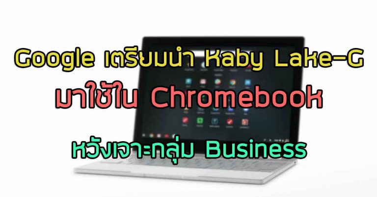 Google เตรียมนำ Kaby Lake G มาใช้ใน Chromebook หวังเจาะกลุ่ม Business