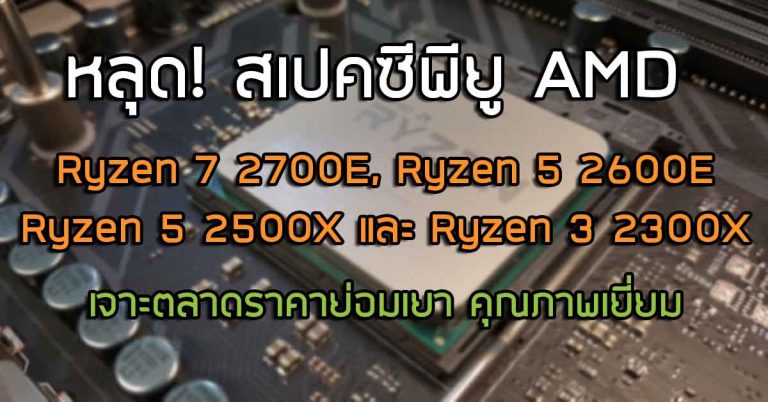 เผยสเปคของ AMD Ryzen 7 2700E, Ryzen 5 2600E, Ryzen 5 2500X และ Ryzen 3 2300X เจาะตลาดราคาย่อมเยา คุณภาพเยี่ยม