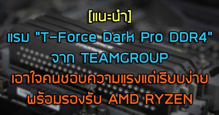 แรม “T-Force Dark Pro DDR4” จาก TEAMGROUP เอาใจคนชอบความแรงแต่เรียบง่าย พร้อมรองรับ AMD RYZEN