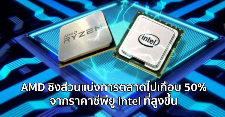 AMD ชิงส่วนแบ่งการตลาดไปเกือบ 50% จากราคาซีพียู Intel ที่สูงขึ้น