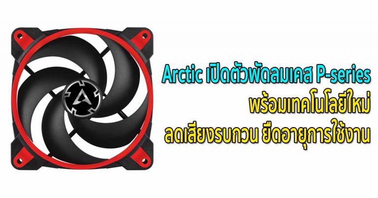 Arctic เปิดตัวพัดลมเคส P-series พร้อมเทคโนโลยีใหม่ ลดเสียงรบกวน ยืดอายุการใช้งาน