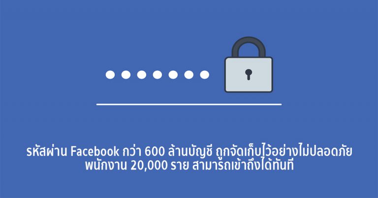 รหัสผ่าน Facebook กว่า 600 ล้านบัญชี ถูกจัดเก็บไว้อย่างไม่ปลอดภัย – พนักงาน 20,000 ราย สามารถเข้าถึงได้ทันที