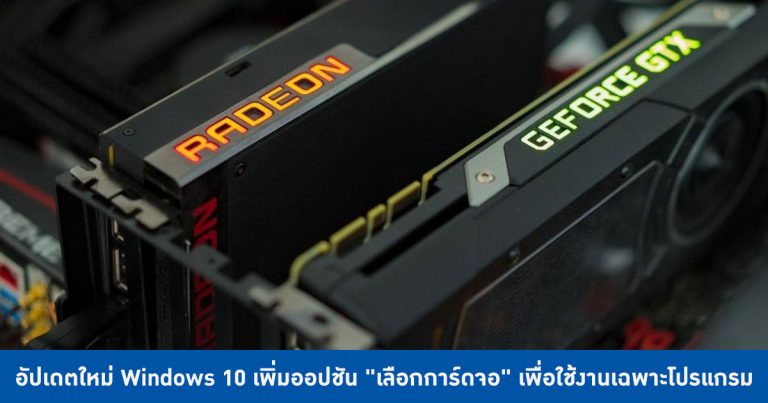 อัปเดตใหม่ Windows 10 เพิ่มออปชัน “เลือกการ์ดจอ” เพื่อใช้งานเฉพาะโปรแกรมได้เอง