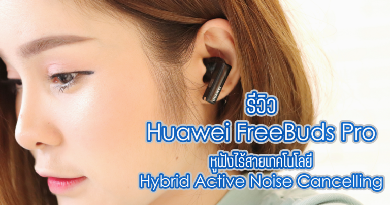 รีวิว Huawei FreeBuds Pro หูฟังไร้สายเทคโนโลยีตัดเสียงรบกวน Hybrid Active Noise Cancelling
