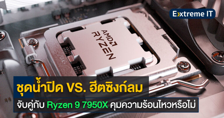 ทดสอบ “ชุดน้ำ vs ฮีตซิงก์ลม” กับ Ryzen 9 7950X คุมความร้อนไหวหรือไม่ ??